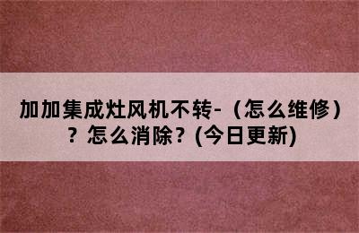 加加集成灶风机不转-（怎么维修）？怎么消除？(今日更新)