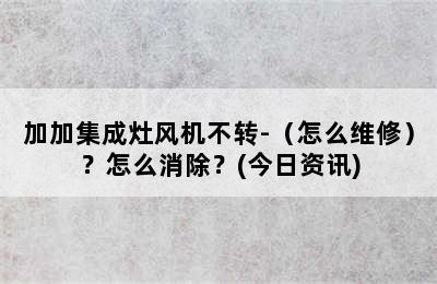 加加集成灶风机不转-（怎么维修）？怎么消除？(今日资讯)