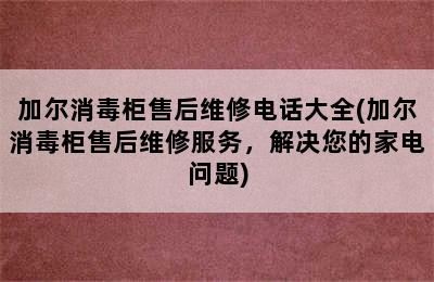 加尔消毒柜售后维修电话大全(加尔消毒柜售后维修服务，解决您的家电问题)