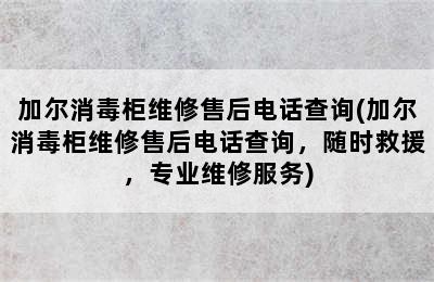 加尔消毒柜维修售后电话查询(加尔消毒柜维修售后电话查询，随时救援，专业维修服务)