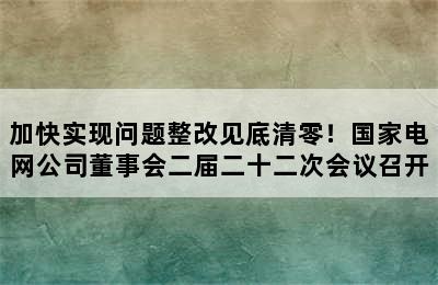 加快实现问题整改见底清零！国家电网公司董事会二届二十二次会议召开