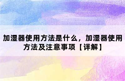 加湿器使用方法是什么，加湿器使用方法及注意事项【详解】