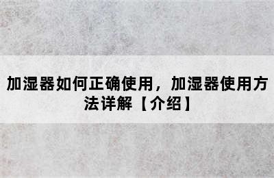 加湿器如何正确使用，加湿器使用方法详解【介绍】