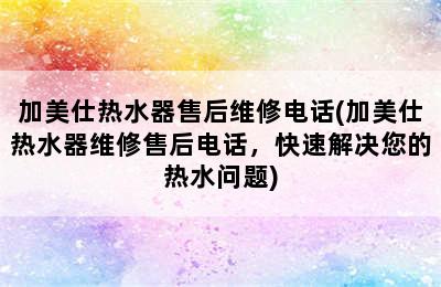 加美仕热水器售后维修电话(加美仕热水器维修售后电话，快速解决您的热水问题)