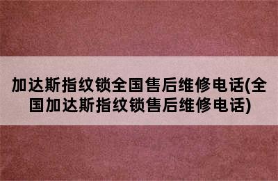 加达斯指纹锁全国售后维修电话(全国加达斯指纹锁售后维修电话)