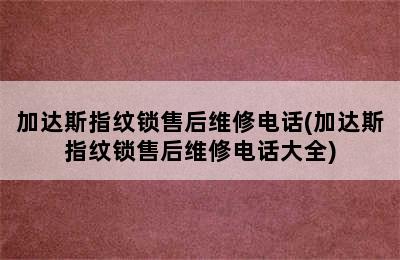 加达斯指纹锁售后维修电话(加达斯指纹锁售后维修电话大全)