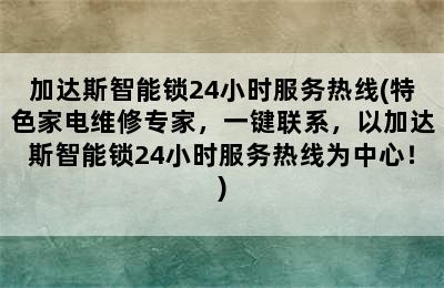 加达斯智能锁24小时服务热线(特色家电维修专家，一键联系，以加达斯智能锁24小时服务热线为中心！)