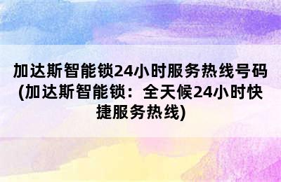 加达斯智能锁24小时服务热线号码(加达斯智能锁：全天候24小时快捷服务热线)