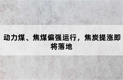 动力煤、焦煤偏强运行，焦炭提涨即将落地