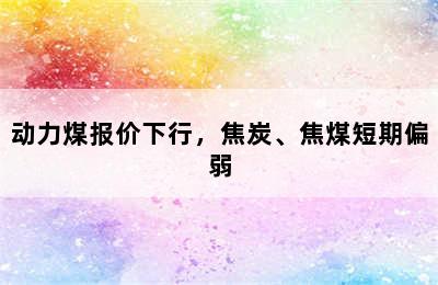 动力煤报价下行，焦炭、焦煤短期偏弱