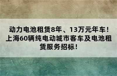 动力电池租赁8年、13万元年车！上海60辆纯电动城市客车及电池租赁服务招标！