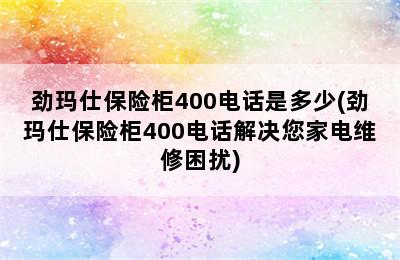 劲玛仕保险柜400电话是多少(劲玛仕保险柜400电话解决您家电维修困扰)