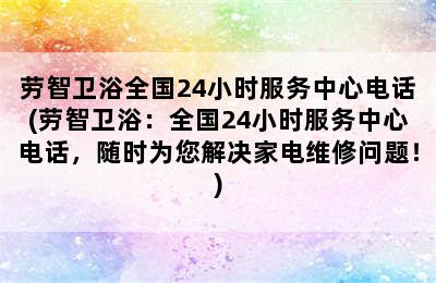 劳智卫浴全国24小时服务中心电话(劳智卫浴：全国24小时服务中心电话，随时为您解决家电维修问题！)