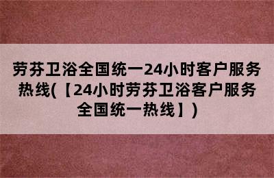 劳芬卫浴全国统一24小时客户服务热线(【24小时劳芬卫浴客户服务全国统一热线】)