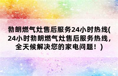 勃朗燃气灶售后服务24小时热线(24小时勃朗燃气灶售后服务热线，全天候解决您的家电问题！)