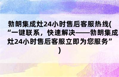 勃朗集成灶24小时售后客服热线(“一键联系，快速解决——勃朗集成灶24小时售后客服立即为您服务”)