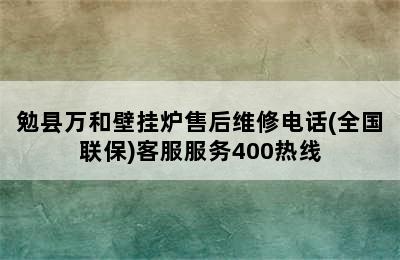 勉县万和壁挂炉售后维修电话(全国联保)客服服务400热线