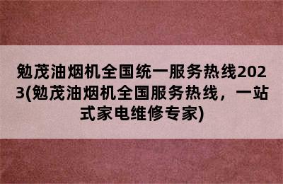 勉茂油烟机全国统一服务热线2023(勉茂油烟机全国服务热线，一站式家电维修专家)