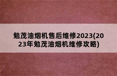 勉茂油烟机售后维修2023(2023年勉茂油烟机维修攻略)