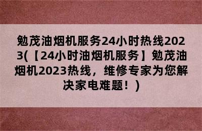 勉茂油烟机服务24小时热线2023(【24小时油烟机服务】勉茂油烟机2023热线，维修专家为您解决家电难题！)