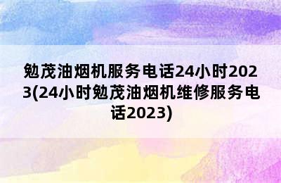 勉茂油烟机服务电话24小时2023(24小时勉茂油烟机维修服务电话2023)