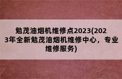 勉茂油烟机维修点2023(2023年全新勉茂油烟机维修中心，专业维修服务)