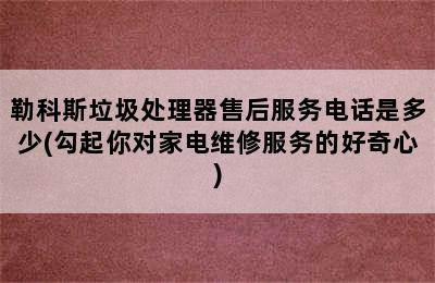 勒科斯垃圾处理器售后服务电话是多少(勾起你对家电维修服务的好奇心)