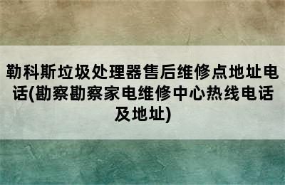 勒科斯垃圾处理器售后维修点地址电话(勘察勘察家电维修中心热线电话及地址)