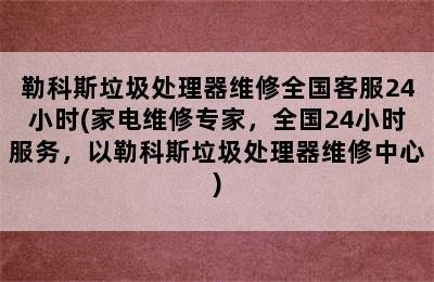 勒科斯垃圾处理器维修全国客服24小时(家电维修专家，全国24小时服务，以勒科斯垃圾处理器维修中心)