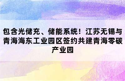 包含光储充、储能系统！江苏无锡与青海海东工业园区签约共建青海零碳产业园