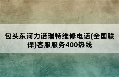 包头东河力诺瑞特维修电话(全国联保)客服服务400热线