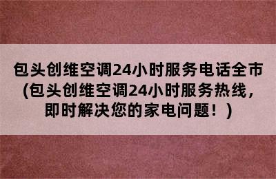 包头创维空调24小时服务电话全市(包头创维空调24小时服务热线，即时解决您的家电问题！)