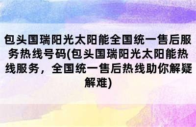 包头国瑞阳光太阳能全国统一售后服务热线号码(包头国瑞阳光太阳能热线服务，全国统一售后热线助你解疑解难)