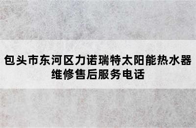 包头市东河区力诺瑞特太阳能热水器维修售后服务电话