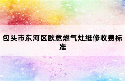 包头市东河区欧意燃气灶维修收费标准