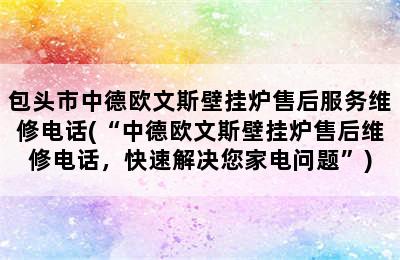 包头市中德欧文斯壁挂炉售后服务维修电话(“中德欧文斯壁挂炉售后维修电话，快速解决您家电问题”)