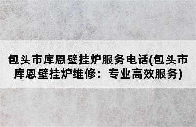 包头市库恩壁挂炉服务电话(包头市库恩壁挂炉维修：专业高效服务)