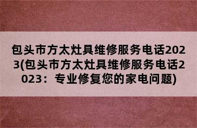 包头市方太灶具维修服务电话2023(包头市方太灶具维修服务电话2023：专业修复您的家电问题)