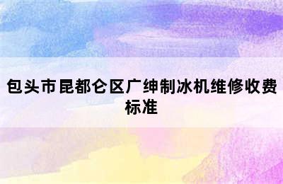 包头市昆都仑区广绅制冰机维修收费标准