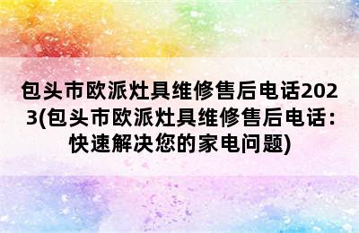 包头市欧派灶具维修售后电话2023(包头市欧派灶具维修售后电话：快速解决您的家电问题)