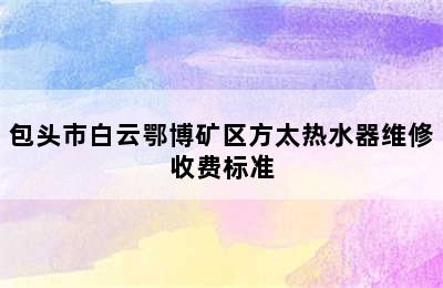 包头市白云鄂博矿区方太热水器维修收费标准