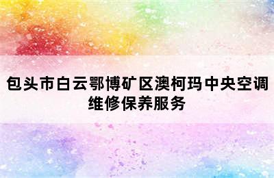 包头市白云鄂博矿区澳柯玛中央空调维修保养服务