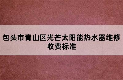 包头市青山区光芒太阳能热水器维修收费标准