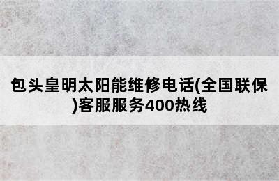 包头皇明太阳能维修电话(全国联保)客服服务400热线