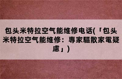 包头米特拉空气能维修电话(「包头米特拉空气能维修：專家驅散家電疑慮」)