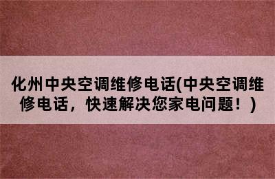 化州中央空调维修电话(中央空调维修电话，快速解决您家电问题！)