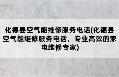 化德县空气能维修服务电话(化德县空气能维修服务电话，专业高效的家电维修专家)