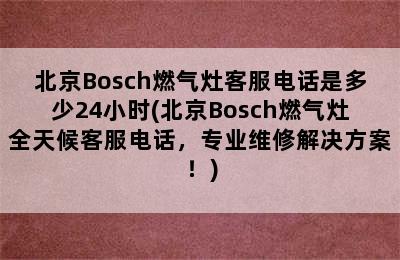 北京Bosch燃气灶客服电话是多少24小时(北京Bosch燃气灶全天候客服电话，专业维修解决方案！)