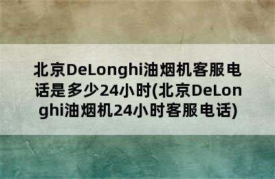 北京DeLonghi油烟机客服电话是多少24小时(北京DeLonghi油烟机24小时客服电话)