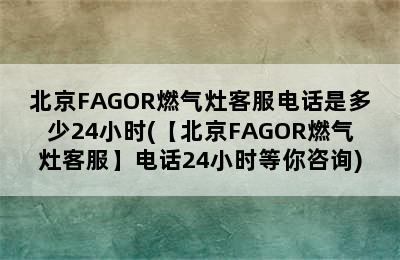 北京FAGOR燃气灶客服电话是多少24小时(【北京FAGOR燃气灶客服】电话24小时等你咨询)